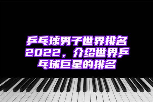 乒乓球男子世界排名2022，介绍世界乒乓球巨星的排名