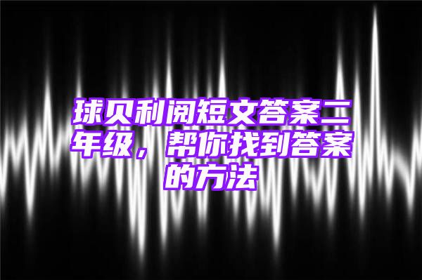 球贝利阅短文答案二年级，帮你找到答案的方法