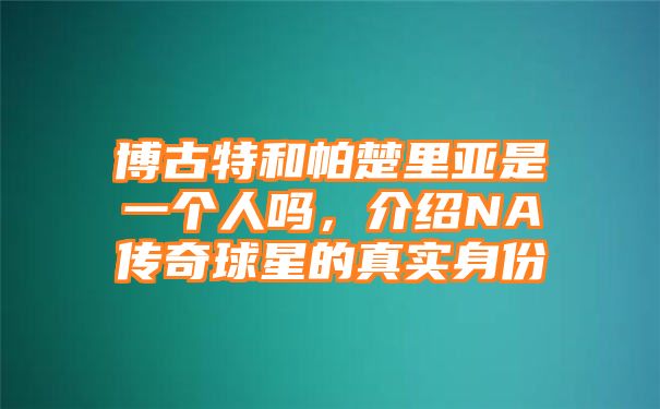 博古特和帕楚里亚是一个人吗，介绍NA传奇球星的真实身份