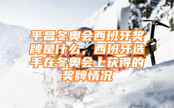 平昌冬奥会西班牙奖牌是什么，西班牙选手在冬奥会上获得的奖牌情况