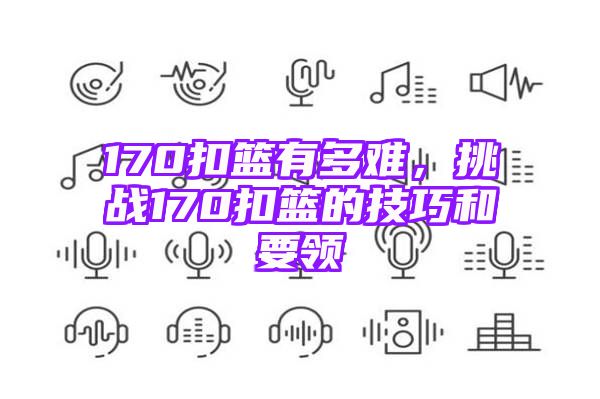 170扣篮有多难，挑战170扣篮的技巧和要领