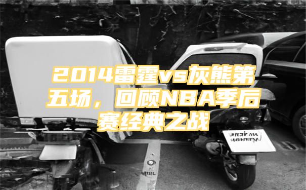 2014雷霆vs灰熊第五场，回顾NBA季后赛经典之战