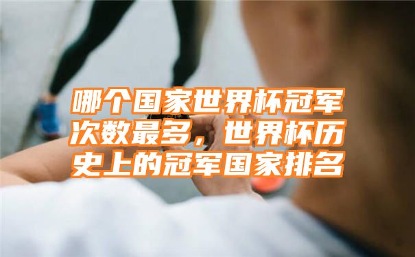 哪个国家世界杯冠军次数最多，世界杯历史上的冠军国家排名