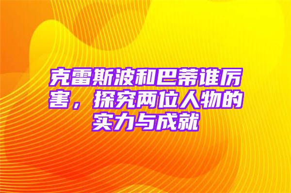 克雷斯波和巴蒂谁厉害，探究两位人物的实力与成就