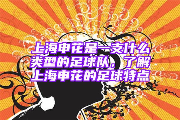 上海申花是一支什么类型的足球队，了解上海申花的足球特点