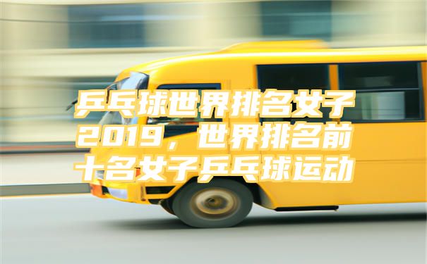 乒乓球世界排名女子2019，世界排名前十名女子乒乓球运动