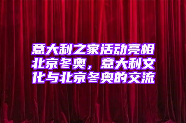 意大利之家活动亮相北京冬奥，意大利文化与北京冬奥的交流