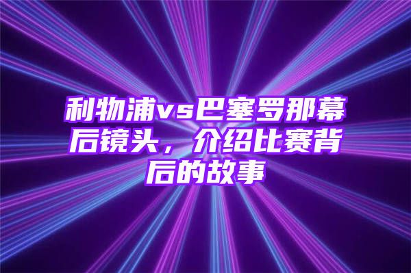 利物浦vs巴塞罗那幕后镜头，介绍比赛背后的故事