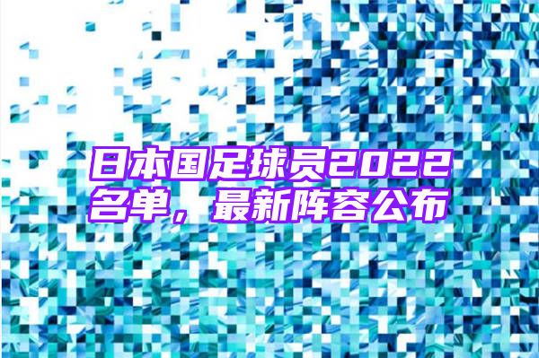 日本国足球员2022名单，最新阵容公布