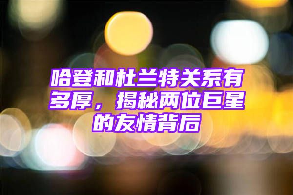 哈登和杜兰特关系有多厚，揭秘两位巨星的友情背后