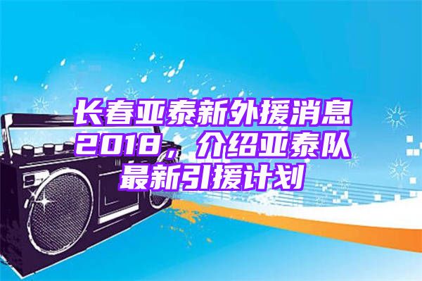 长春亚泰新外援消息2018，介绍亚泰队最新引援计划