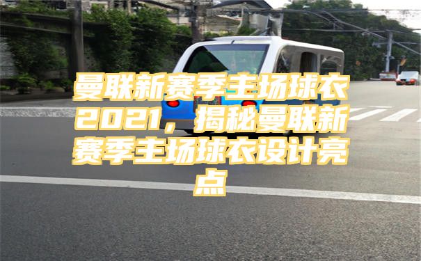 曼联新赛季主场球衣2021，揭秘曼联新赛季主场球衣设计亮点