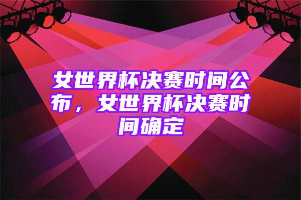 女世界杯决赛时间公布，女世界杯决赛时间确定