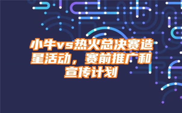 小牛vs热火总决赛造星活动，赛前推广和宣传计划