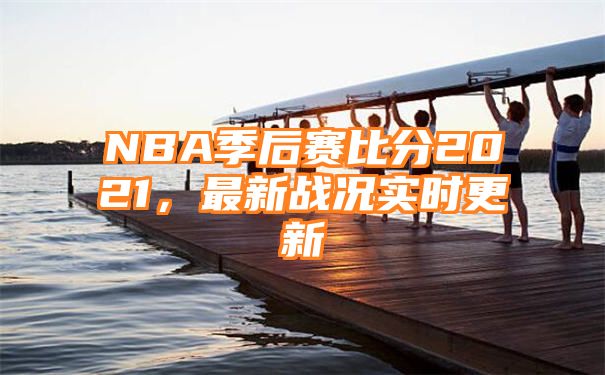 NBA季后赛比分2021，最新战况实时更新