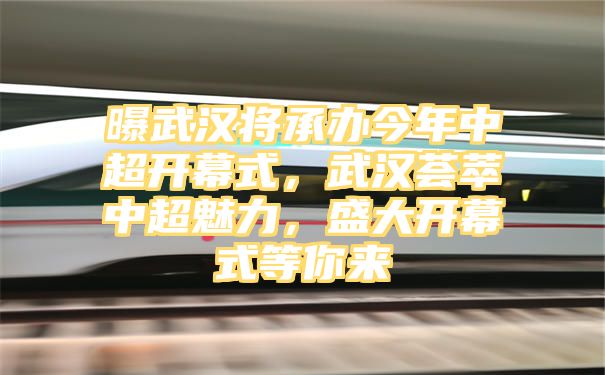 曝武汉将承办今年中超开幕式，武汉荟萃中超魅力，盛大开幕式等你来