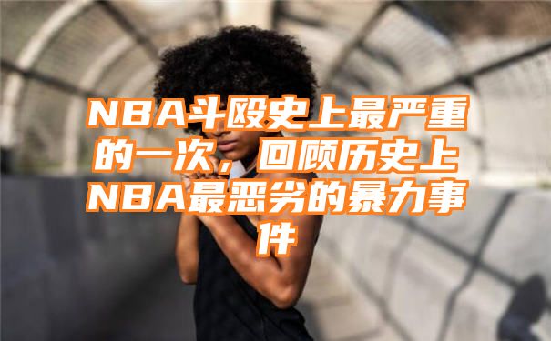 NBA斗殴史上最严重的一次，回顾历史上NBA最恶劣的暴力事件