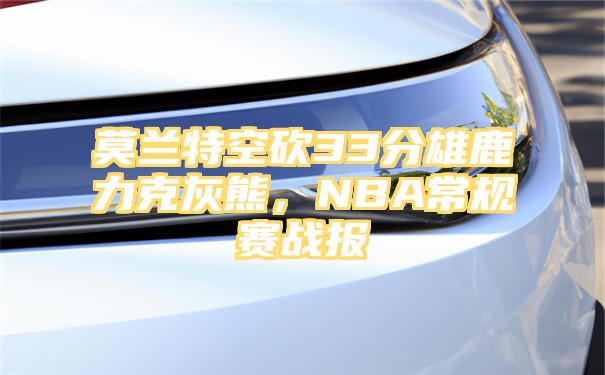 莫兰特空砍33分雄鹿力克灰熊，NBA常规赛战报