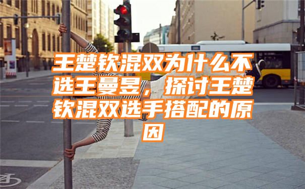 王楚钦混双为什么不选王曼昱，探讨王楚钦混双选手搭配的原因