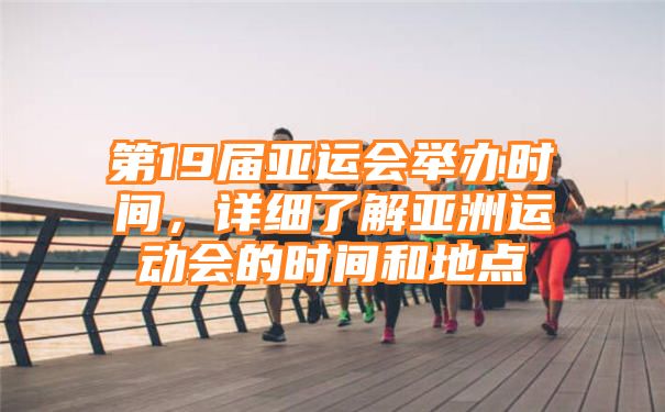 第19届亚运会举办时间，详细了解亚洲运动会的时间和地点