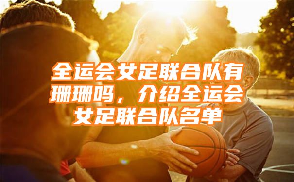 全运会女足联合队有珊珊吗，介绍全运会女足联合队名单