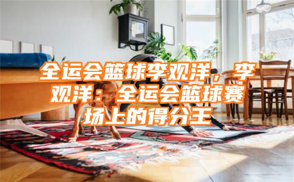 全运会篮球李观洋，李观洋：全运会篮球赛场上的得分王