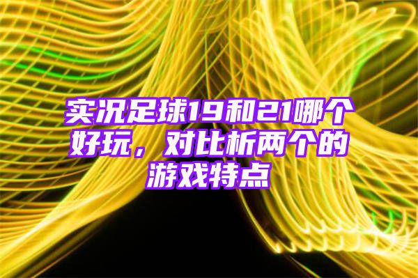 实况足球19和21哪个好玩，对比析两个的游戏特点