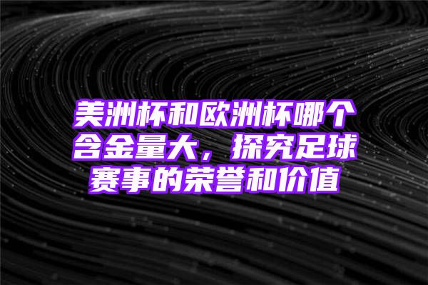 美洲杯和欧洲杯哪个含金量大，探究足球赛事的荣誉和价值