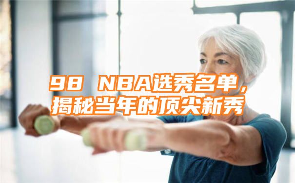 98 NBA选秀名单，揭秘当年的顶尖新秀