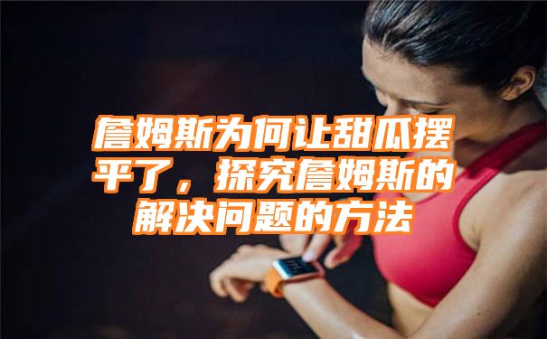 詹姆斯为何让甜瓜摆平了，探究詹姆斯的解决问题的方法