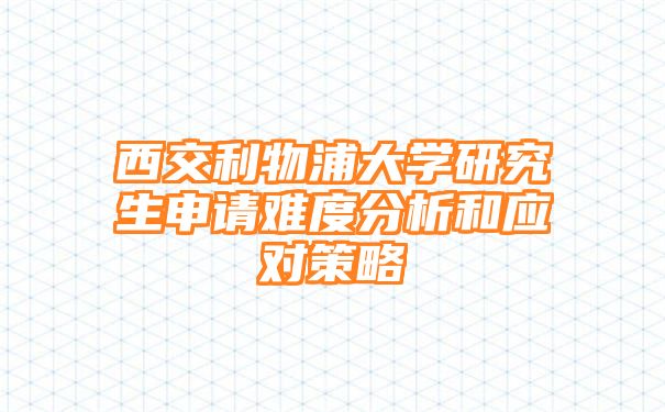 西交利物浦大学研究生申请难度分析和应对策略