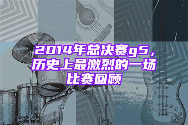 2014年总决赛g5，历史上最激烈的一场比赛回顾