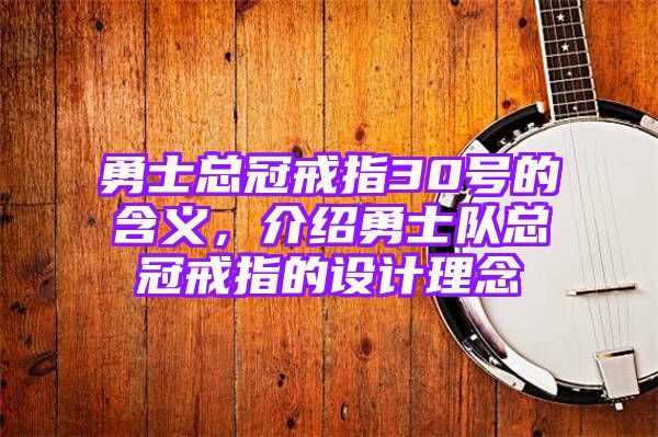 勇士总冠戒指30号的含义，介绍勇士队总冠戒指的设计理念