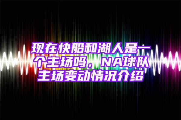 现在快船和湖人是一个主场吗，NA球队主场变动情况介绍