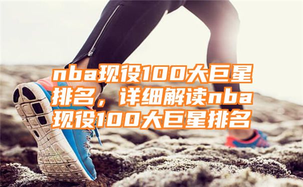 nba现役100大巨星排名，详细解读nba现役100大巨星排名