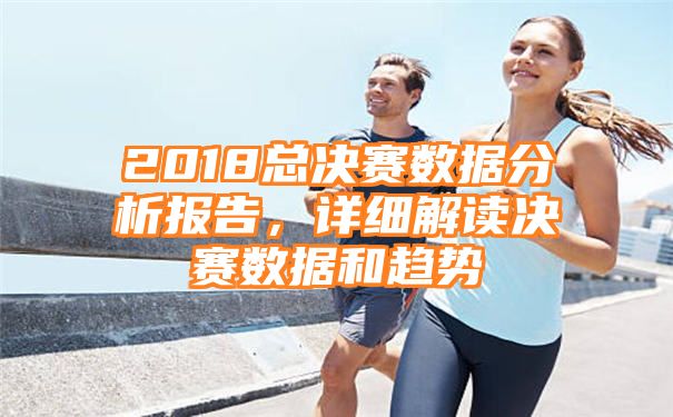 2018总决赛数据分析报告，详细解读决赛数据和趋势