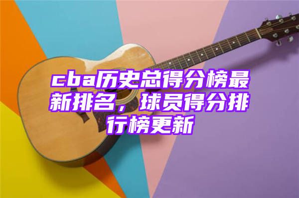 cba历史总得分榜最新排名，球员得分排行榜更新