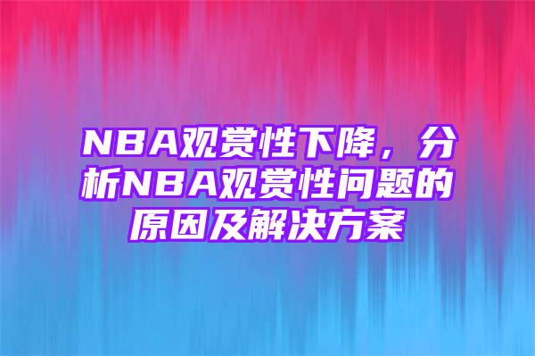 NBA观赏性下降，分析NBA观赏性问题的原因及解决方案