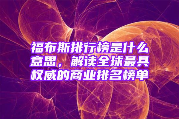 福布斯排行榜是什么意思，解读全球最具权威的商业排名榜单