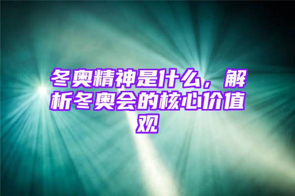 冬奥精神是什么，解析冬奥会的核心价值观