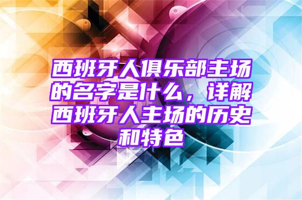 西班牙人俱乐部主场的名字是什么，详解西班牙人主场的历史和特色