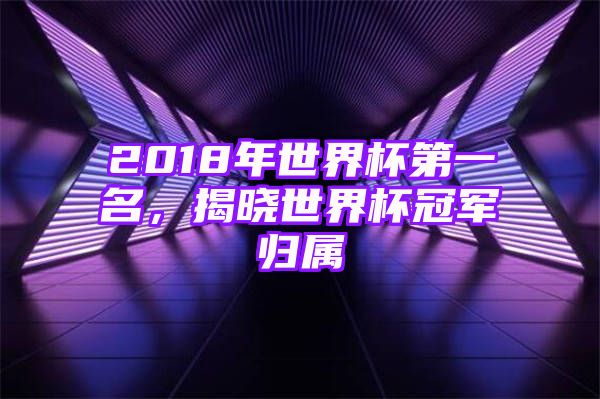 2018年世界杯第一名，揭晓世界杯冠军归属