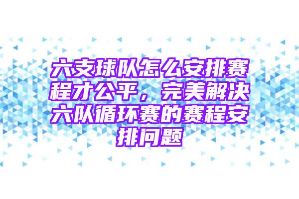 六支球队怎么安排赛程才公平，完美解决六队循环赛的赛程安排问题