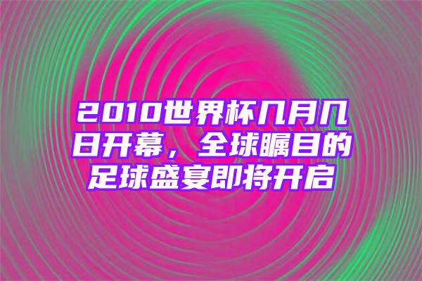 2010世界杯几月几日开幕，全球瞩目的足球盛宴即将开启