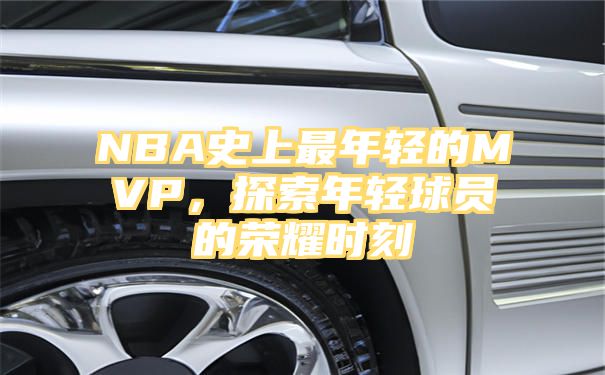 NBA史上最年轻的MVP，探索年轻球员的荣耀时刻