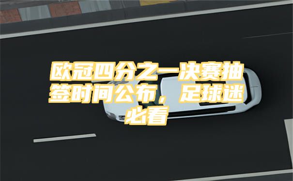 欧冠四分之一决赛抽签时间公布，足球迷必看