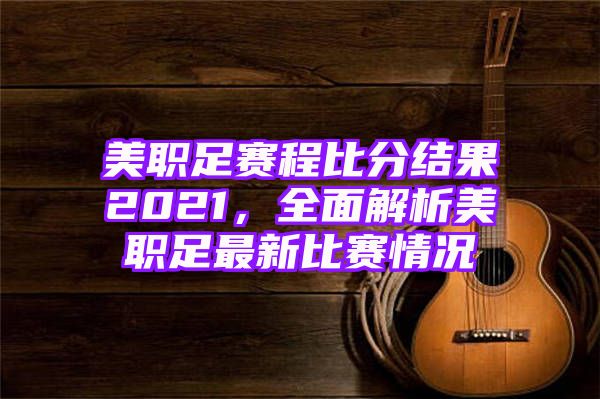 美职足赛程比分结果2021，全面解析美职足最新比赛情况