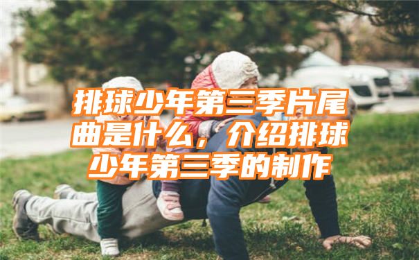 排球少年第三季片尾曲是什么，介绍排球少年第三季的制作