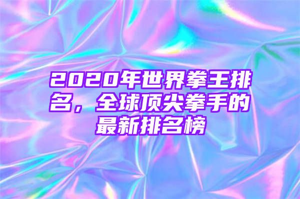 2020年世界拳王排名，全球顶尖拳手的最新排名榜