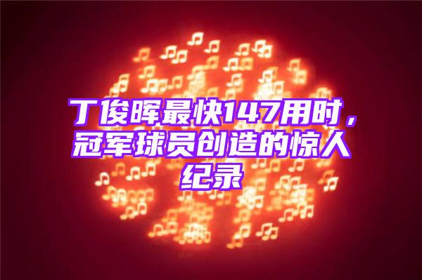 丁俊晖最快147用时，冠军球员创造的惊人纪录